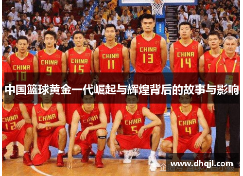 中国篮球黄金一代崛起与辉煌背后的故事与影响