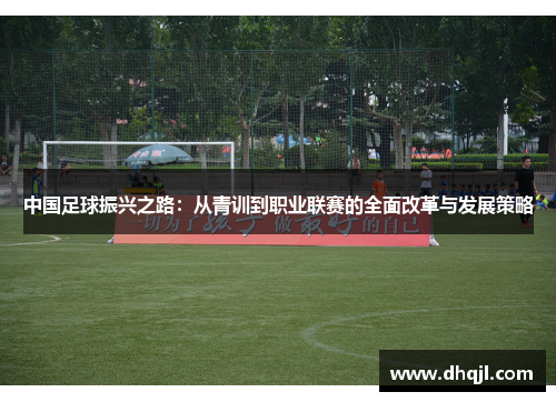 中国足球振兴之路：从青训到职业联赛的全面改革与发展策略